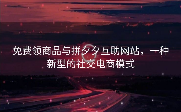 免费领商品与拼夕夕互助网站，一种新型的社交电商模式