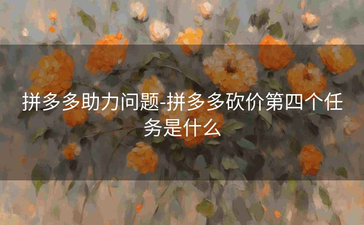 拼多多助力问题-拼多多砍价第四个任务是什么