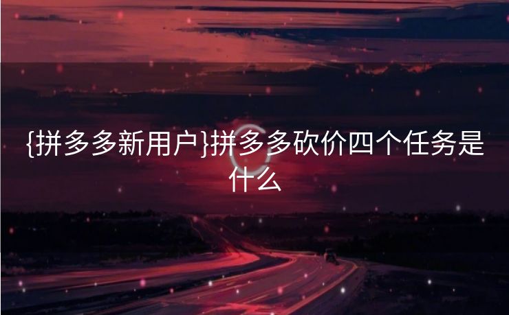 {拼多多新用户}拼多多砍价四个任务是什么