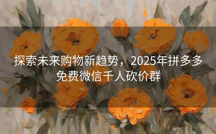 探索未来购物新趋势，2025年拼多多免费微信千人砍价群
