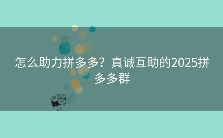 怎么助力拼多多？真诚互助的2025拼多多群