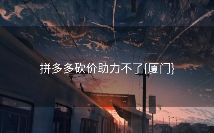 拼多多砍价助力不了{厦门}