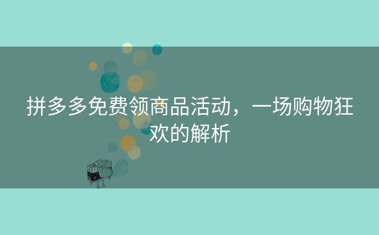 拼多多免费领商品活动，一场购物狂欢的解析