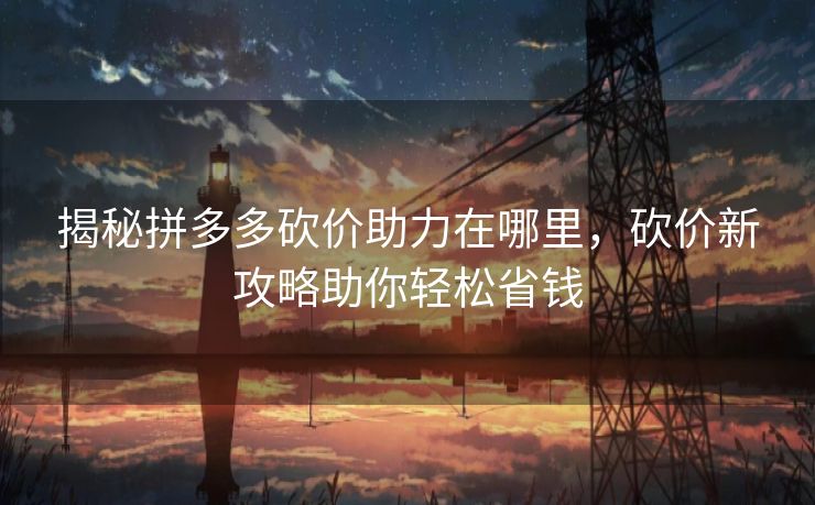 揭秘拼多多砍价助力在哪里，砍价新攻略助你轻松省钱
