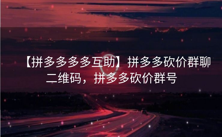 【拼多多多多互助】拼多多砍价群聊二维码，拼多多砍价群号