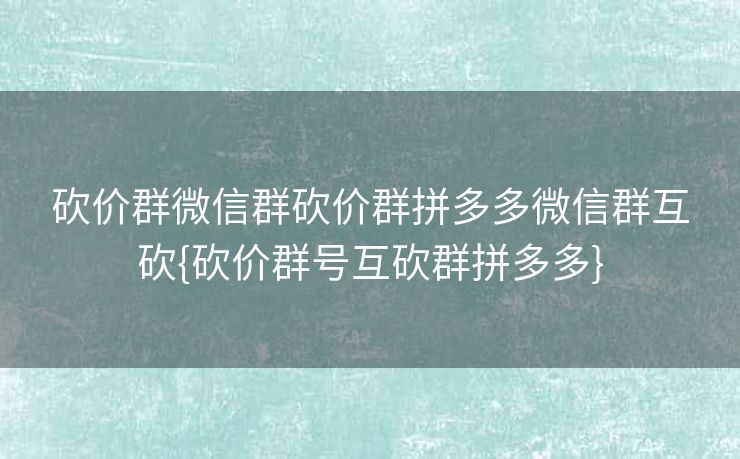 砍价群微信群砍价群拼多多微信群互砍{砍价群号互砍群拼多多}