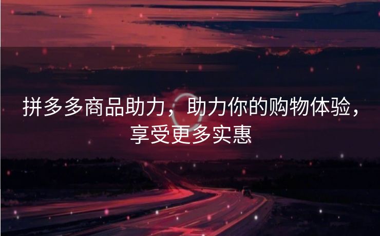 拼多多商品助力，助力你的购物体验，享受更多实惠