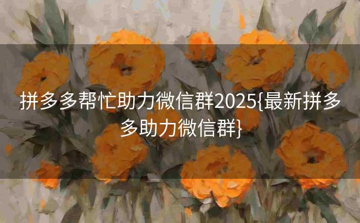 拼多多帮忙助力微信群2025{最新拼多多助力微信群}