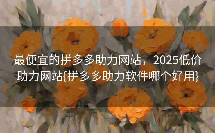 最便宜的拼多多助力网站，2025低价助力网站{拼多多助力软件哪个好用}