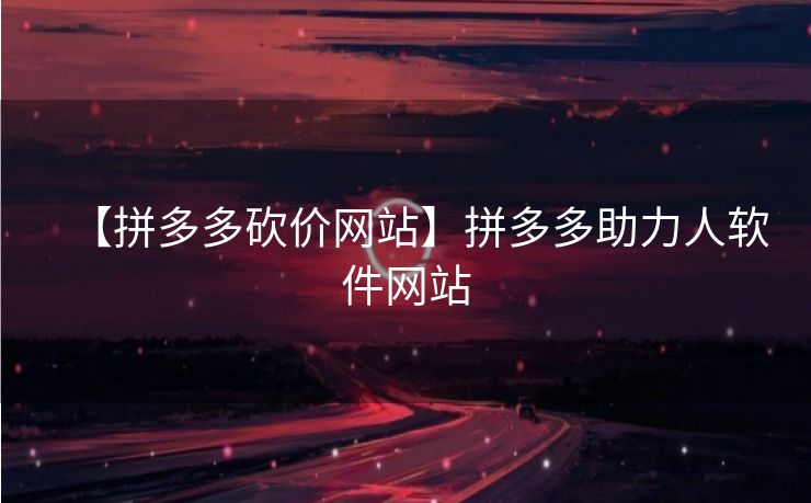 【拼多多砍价网站】拼多多助力人软件网站