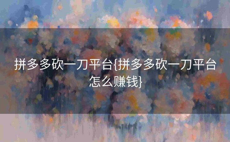 拼多多砍一刀平台{拼多多砍一刀平台怎么赚钱}