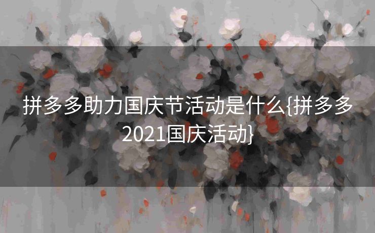拼多多助力国庆节活动是什么{拼多多2021国庆活动}