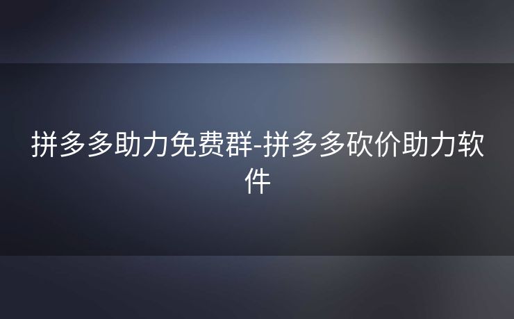 拼多多助力免费群-拼多多砍价助力软件