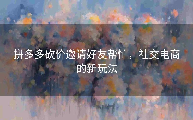 拼多多砍价邀请好友帮忙，社交电商的新玩法