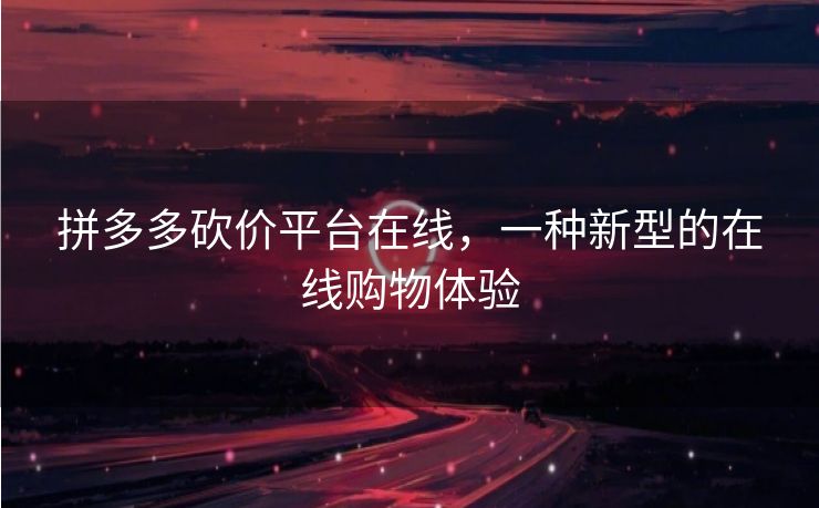 拼多多砍价平台在线，一种新型的在线购物体验