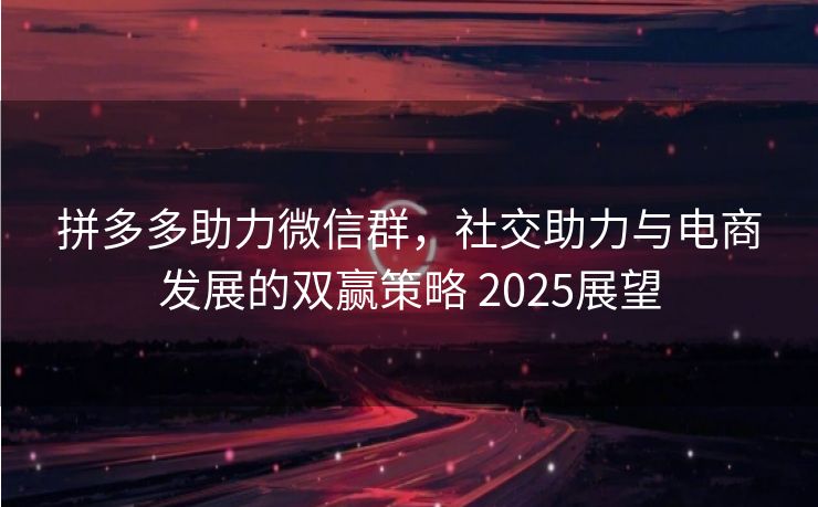 拼多多助力微信群，社交助力与电商发展的双赢策略 2025展望