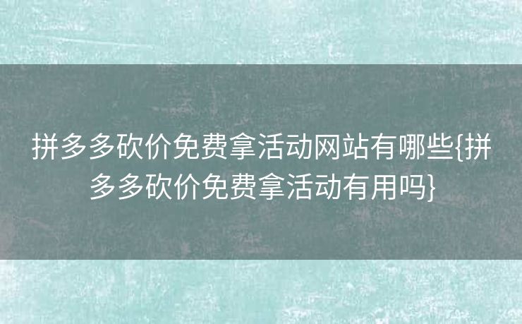 拼多多砍价免费拿活动网站有哪些{拼多多砍价免费拿活动有用吗}
