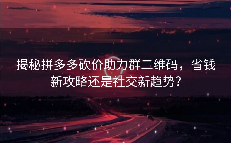 揭秘拼多多砍价助力群二维码，省钱新攻略还是社交新趋势？