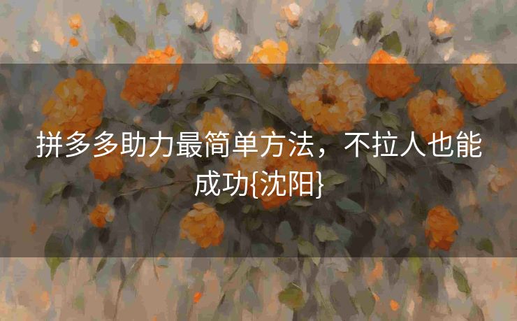 拼多多助力最简单方法，不拉人也能成功{沈阳}