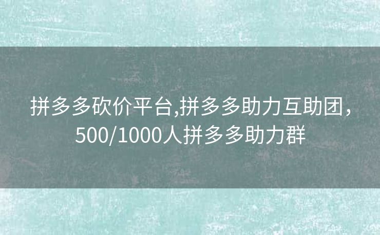 拼多多砍价平台,拼多多助力互助团，500/1000人拼多多助力群