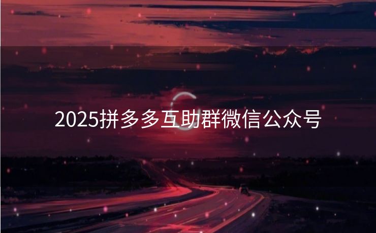 2025拼多多互助群微信公众号