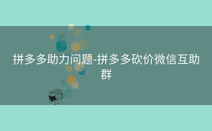 拼多多助力问题-拼多多砍价微信互助群