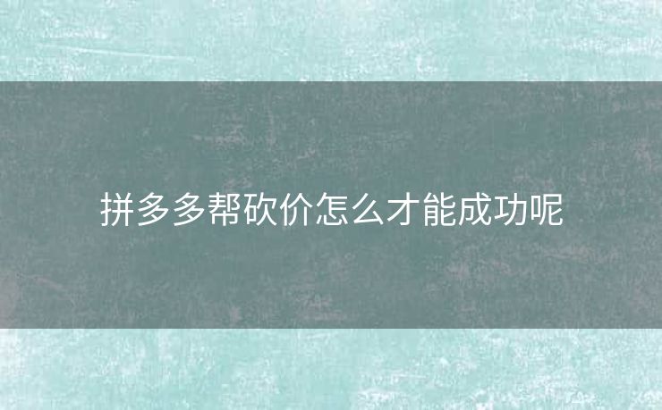 拼多多帮砍价怎么才能成功呢