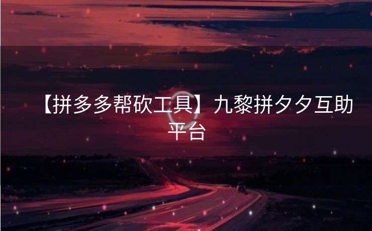 【拼多多帮砍工具】九黎拼夕夕互助平台