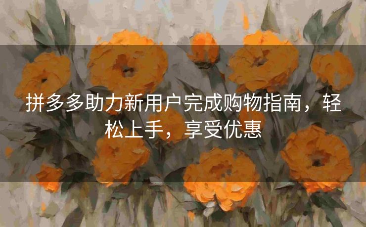 拼多多助力新用户完成购物指南，轻松上手，享受优惠