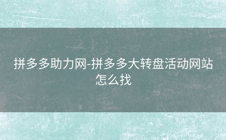 拼多多助力网-拼多多大转盘活动网站怎么找