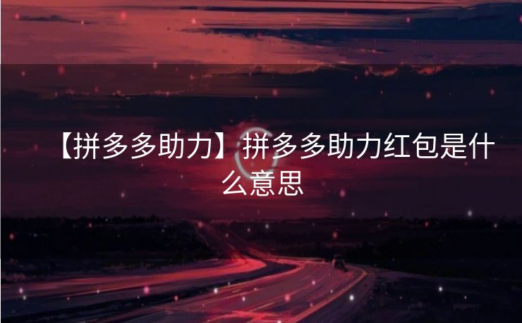 【拼多多助力】拼多多助力红包是什么意思
