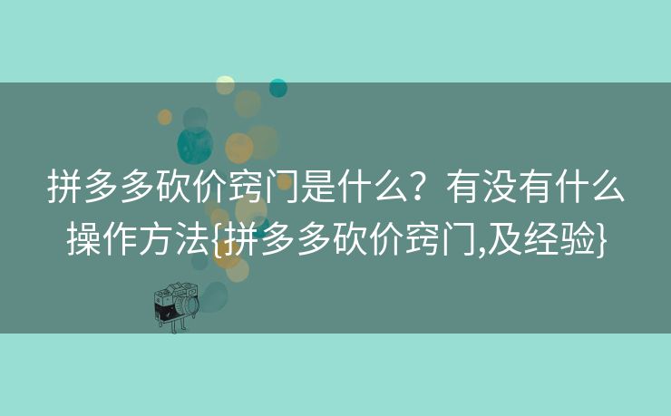 拼多多砍价窍门是什么？有没有什么操作方法{拼多多砍价窍门,及经验}