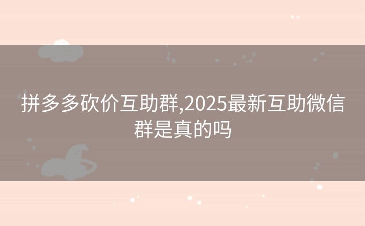 拼多多砍价互助群,2025最新互助微信群是真的吗