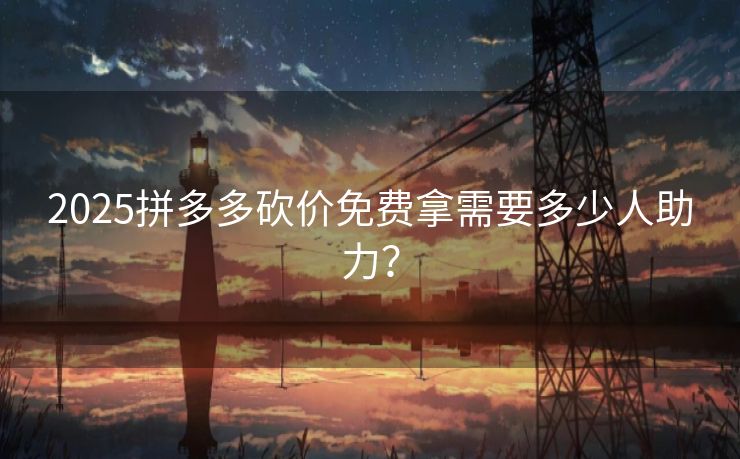 2025拼多多砍价免费拿需要多少人助力？