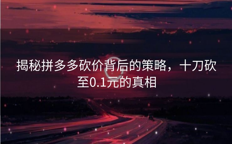 揭秘拼多多砍价背后的策略，十刀砍至0.1元的真相