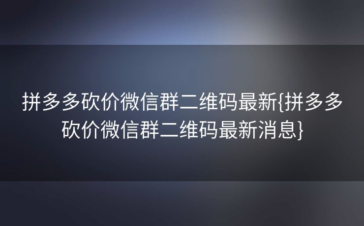 拼多多砍价微信群二维码最新{拼多多砍价微信群二维码最新消息}