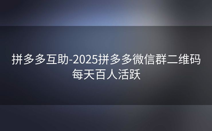 拼多多互助-2025拼多多微信群二维码每天百人活跃