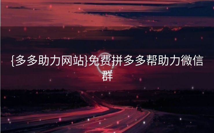 {多多助力网站}免费拼多多帮助力微信群