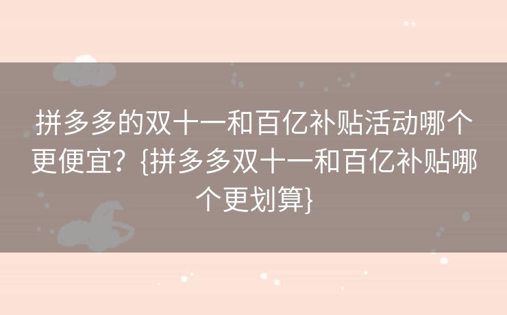 拼多多的双十一和百亿补贴活动哪个更便宜？{拼多多双十一和百亿补贴哪个更划算}
