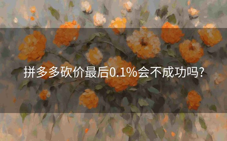 拼多多砍价最后0.1%会不成功吗?