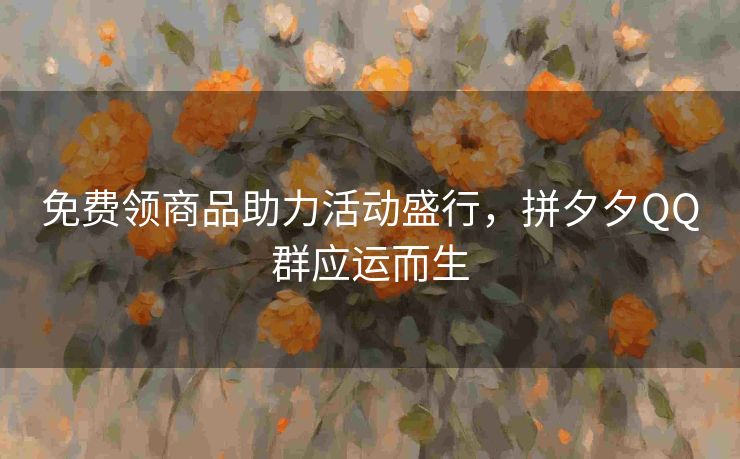 免费领商品助力活动盛行，拼夕夕QQ群应运而生