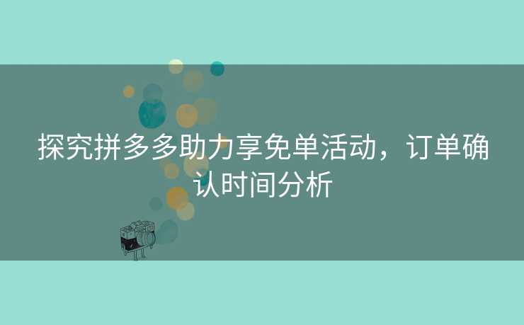 探究拼多多助力享免单活动，订单确认时间分析
