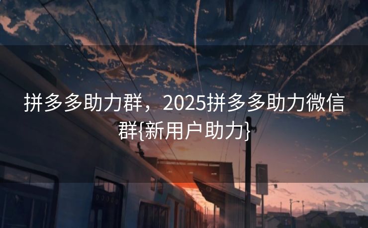 拼多多助力群，2025拼多多助力微信群{新用户助力}