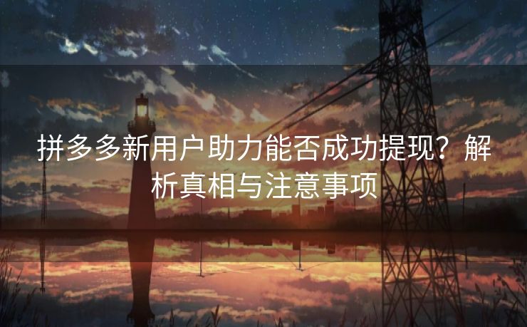 拼多多新用户助力能否成功提现？解析真相与注意事项