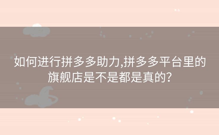 如何进行拼多多助力,拼多多平台里的旗舰店是不是都是真的？