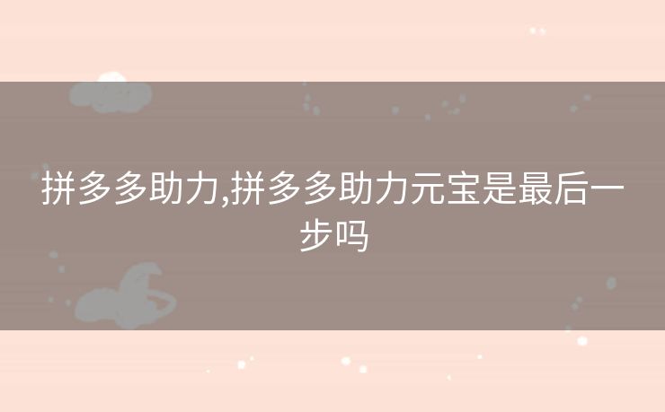 拼多多助力,拼多多助力元宝是最后一步吗