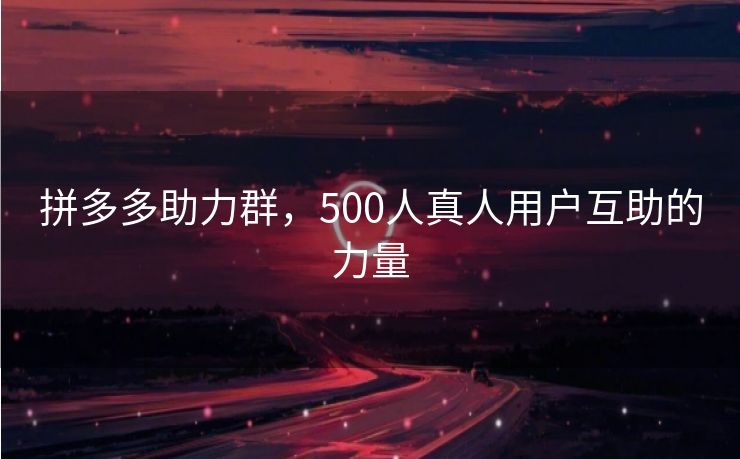 拼多多助力群，500人真人用户互助的力量