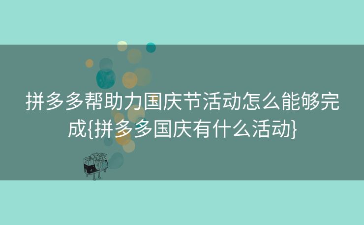 拼多多帮助力国庆节活动怎么能够完成{拼多多国庆有什么活动}
