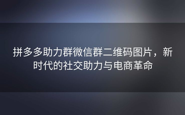 拼多多助力群微信群二维码图片，新时代的社交助力与电商革命