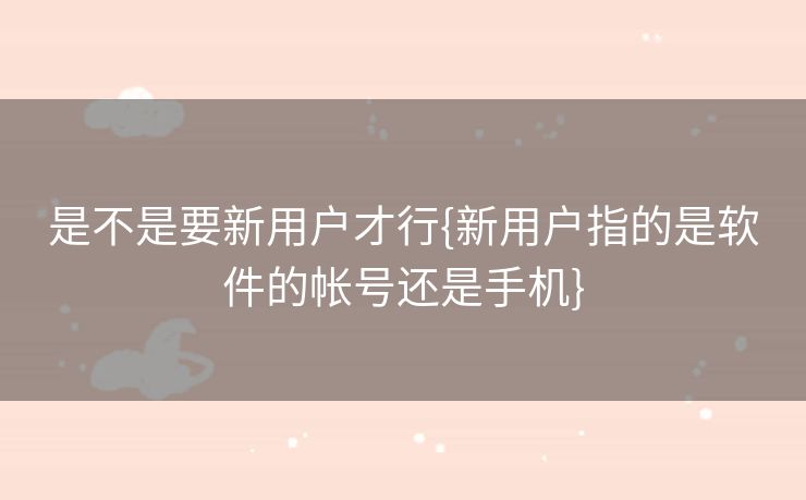 是不是要新用户才行{新用户指的是软件的帐号还是手机}